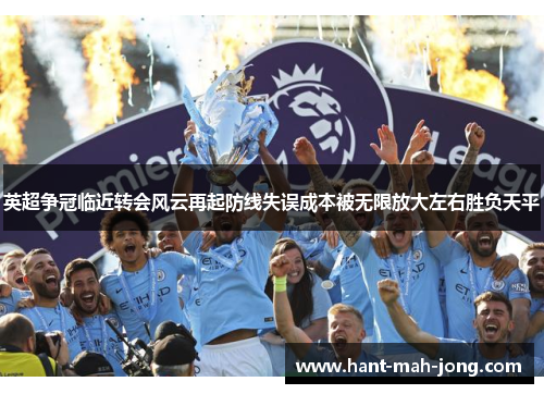 英超争冠临近转会风云再起防线失误成本被无限放大左右胜负天平 英超争冠临近转会风云再起防线失误成本被无限放大左右胜负天平