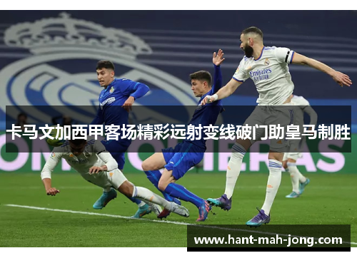 卡马文加西甲客场精彩远射变线破门助皇马制胜