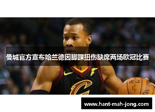 曼城官方宣布哈兰德因脚踝扭伤缺席两场欧冠比赛