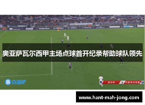 奥亚萨瓦尔西甲主场点球首开纪录帮助球队领先 奥亚萨瓦尔西甲主场点球首开纪录帮助球队领先