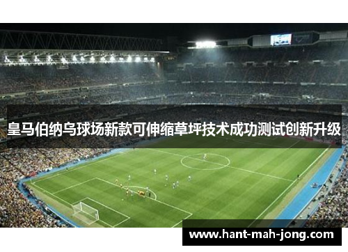 皇马伯纳乌球场新款可伸缩草坪技术成功测试创新升级 皇马伯纳乌球场新款可伸缩草坪技术成功测试创新升级