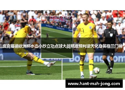 皮克福德欧洲杯水壶小抄立功点球大战精准预判逆天化身英格兰门神 皮克福德欧洲杯水壶小抄立功点球大战精准预判逆天化身英格兰门神