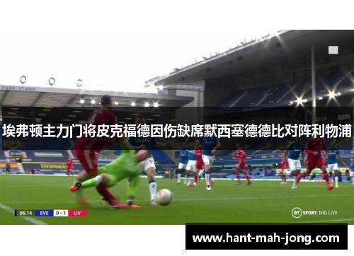 埃弗顿主力门将皮克福德因伤缺席默西塞德德比对阵利物浦