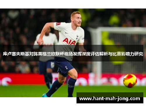 库卢塞夫斯基对阵英格兰欧联杯临场发挥深度评估解析与比赛影响力研究 库卢塞夫斯基对阵英格兰欧联杯临场发挥深度评估解析与比赛影响力研究