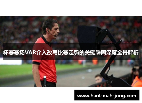 杯赛赛场VAR介入改写比赛走势的关键瞬间深度全景解析 杯赛赛场VAR介入改写比赛走势的关键瞬间深度全景解析